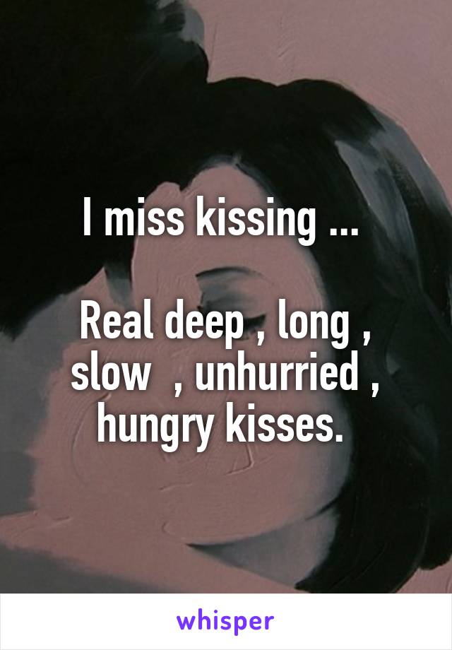 I miss kissing ... 

Real deep , long , slow  , unhurried , hungry kisses. 