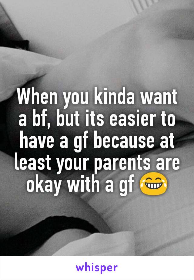 When you kinda want a bf, but its easier to have a gf because at least your parents are okay with a gf 😂