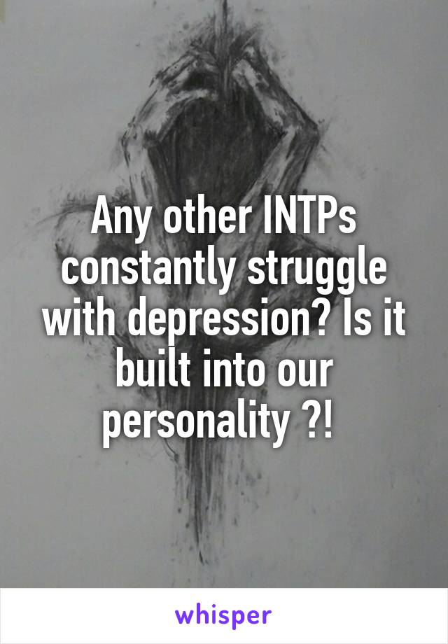 Any other INTPs constantly struggle with depression? Is it built into our personality ?! 