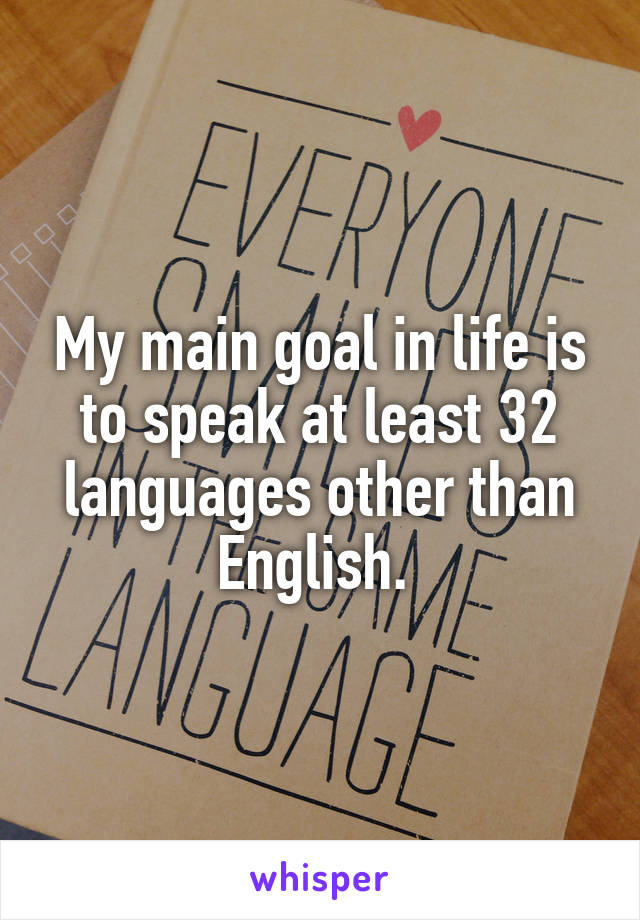 My main goal in life is to speak at least 32 languages other than English. 