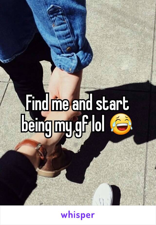 Find me and start being my gf lol 😂