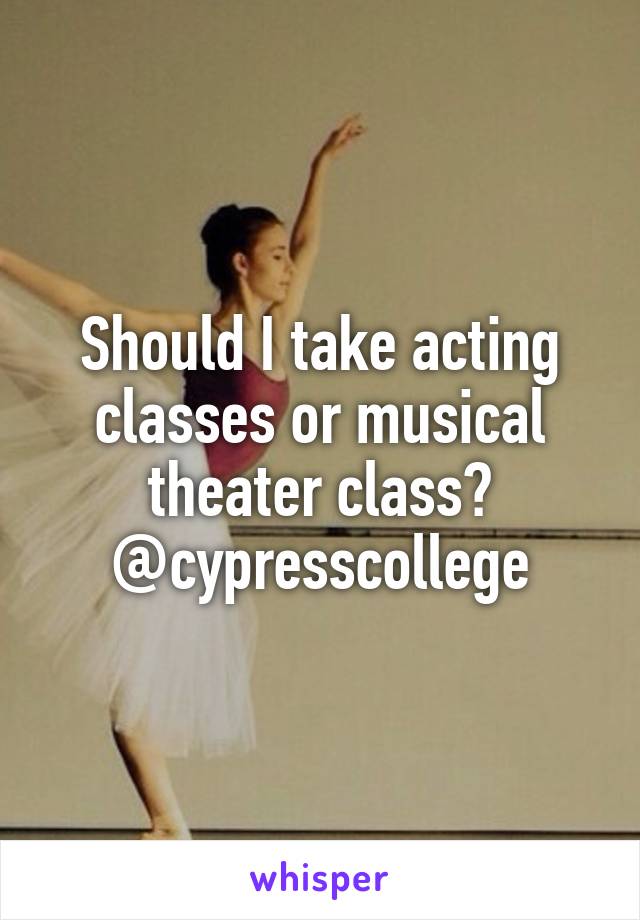 Should I take acting classes or musical theater class? @cypresscollege