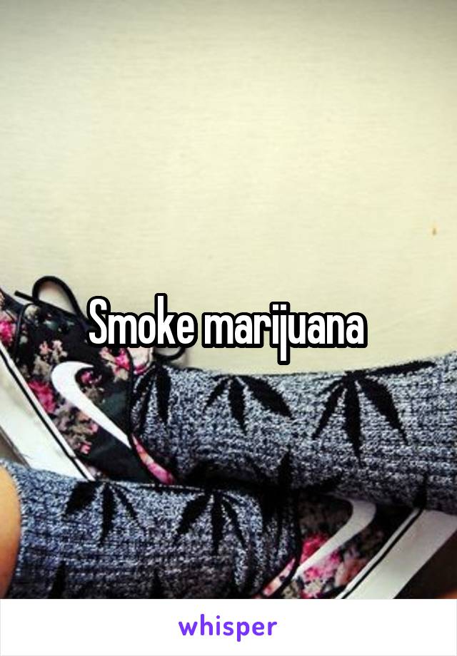Smoke marijuana 