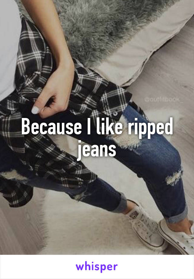 Because I like ripped jeans