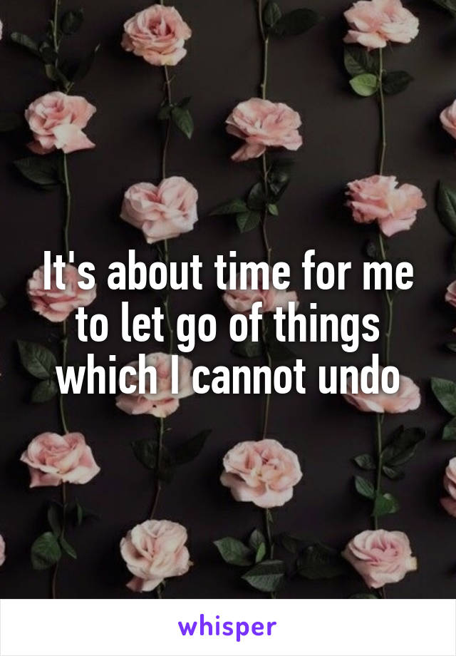 It's about time for me to let go of things which I cannot undo