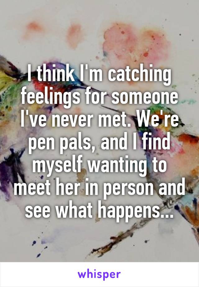 I think I'm catching feelings for someone I've never met. We're pen pals, and I find myself wanting to meet her in person and see what happens...