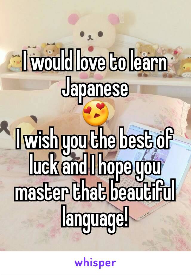 I would love to learn Japanese
😍
I wish you the best of luck and I hope you master that beautiful language!