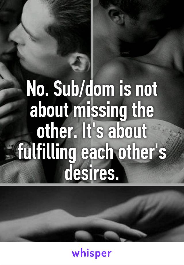 No. Sub/dom is not about missing the other. It's about fulfilling each other's desires.