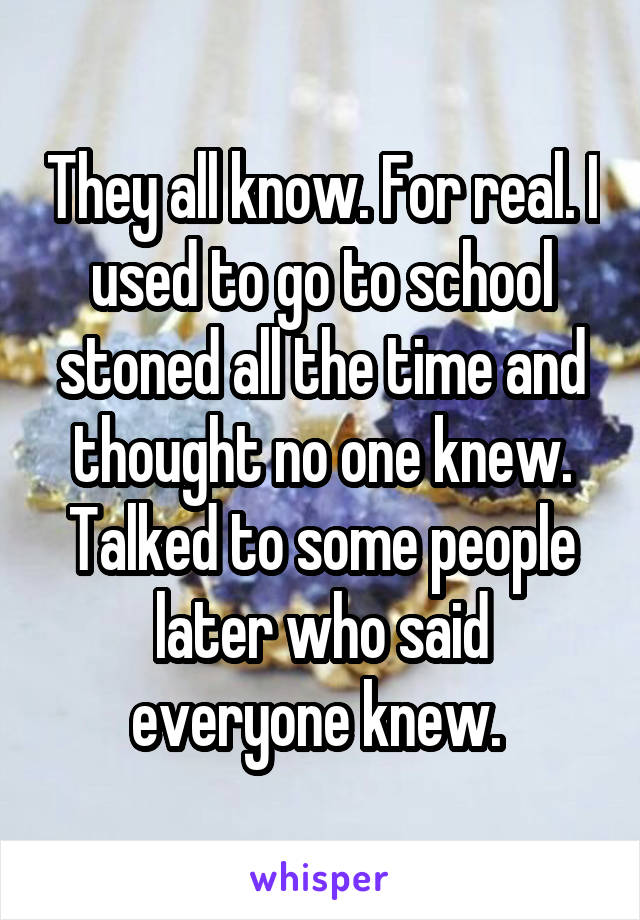 They all know. For real. I used to go to school stoned all the time and thought no one knew. Talked to some people later who said everyone knew. 