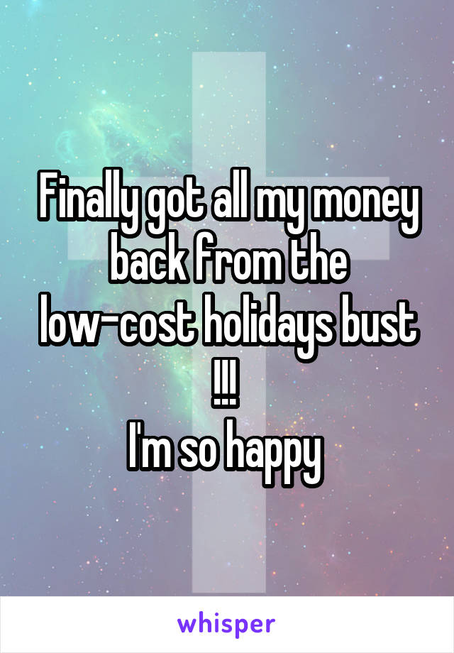 Finally got all my money back from the low-cost holidays bust !!! 
I'm so happy 