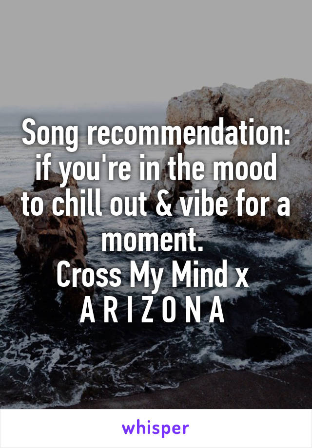 Song recommendation: if you're in the mood to chill out & vibe for a moment. 
Cross My Mind x 
A R I Z O N A 