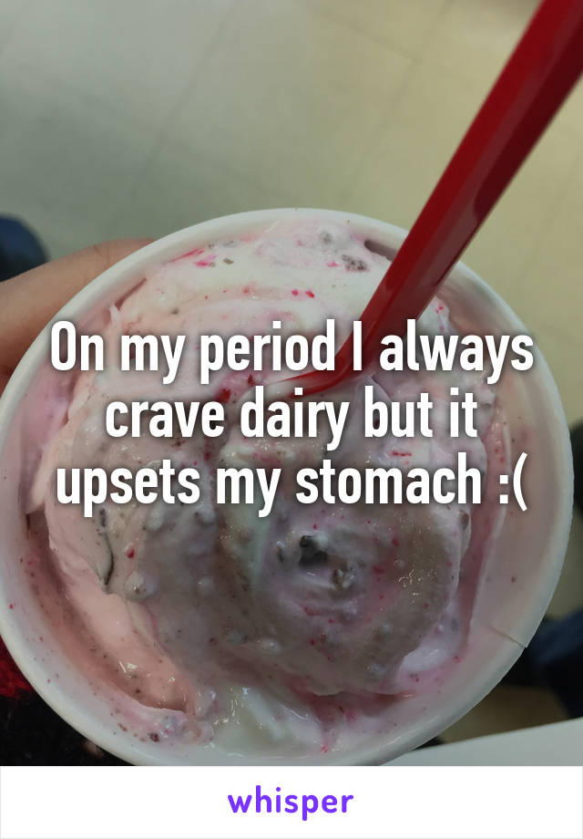 On my period I always crave dairy but it upsets my stomach :(