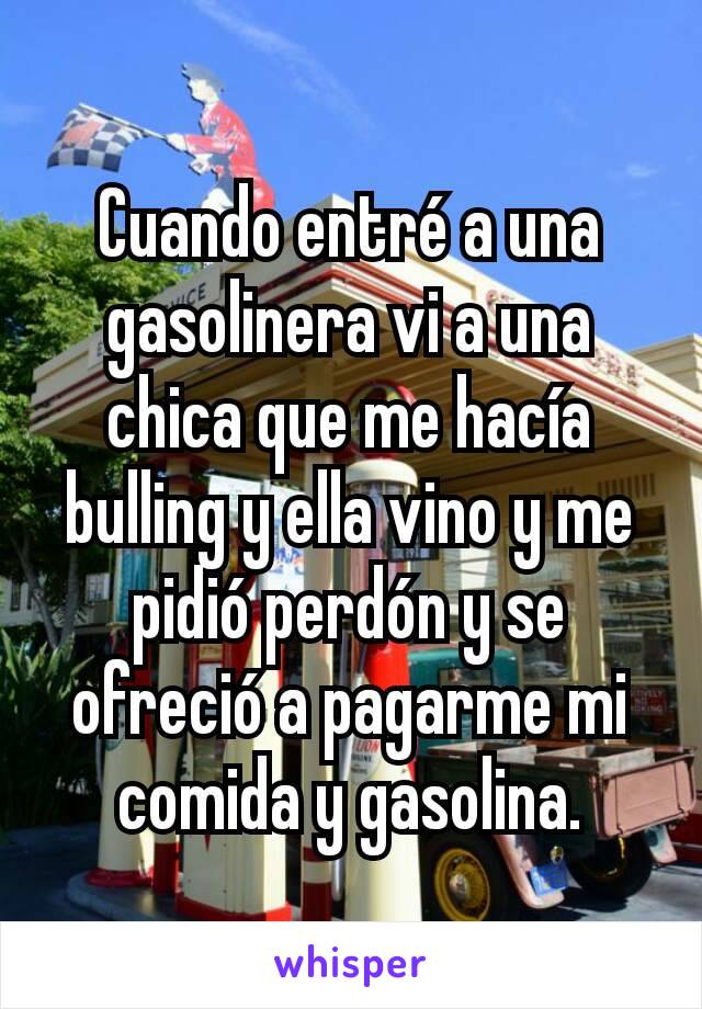 Cuando entré a una gasolinera vi a una chica que me hacía bulling y ella vino y me pidió perdón y se ofreció a pagarme mi comida y gasolina.