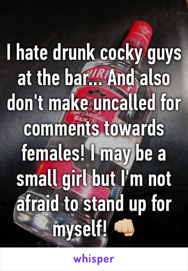 I hate drunk cocky guys at the bar... And also don't make uncalled for comments towards females! I may be a small girl but I'm not afraid to stand up for myself! 👊🏼