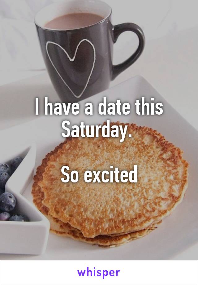 I have a date this Saturday. 

So excited