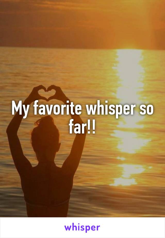 My favorite whisper so far!!