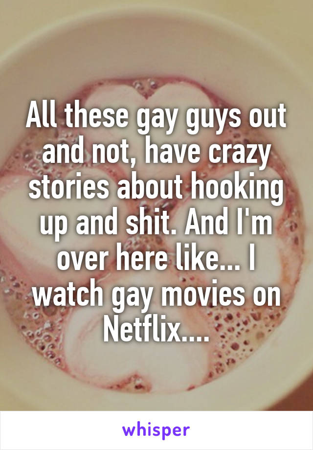 All these gay guys out and not, have crazy stories about hooking up and shit. And I'm over here like... I watch gay movies on Netflix....