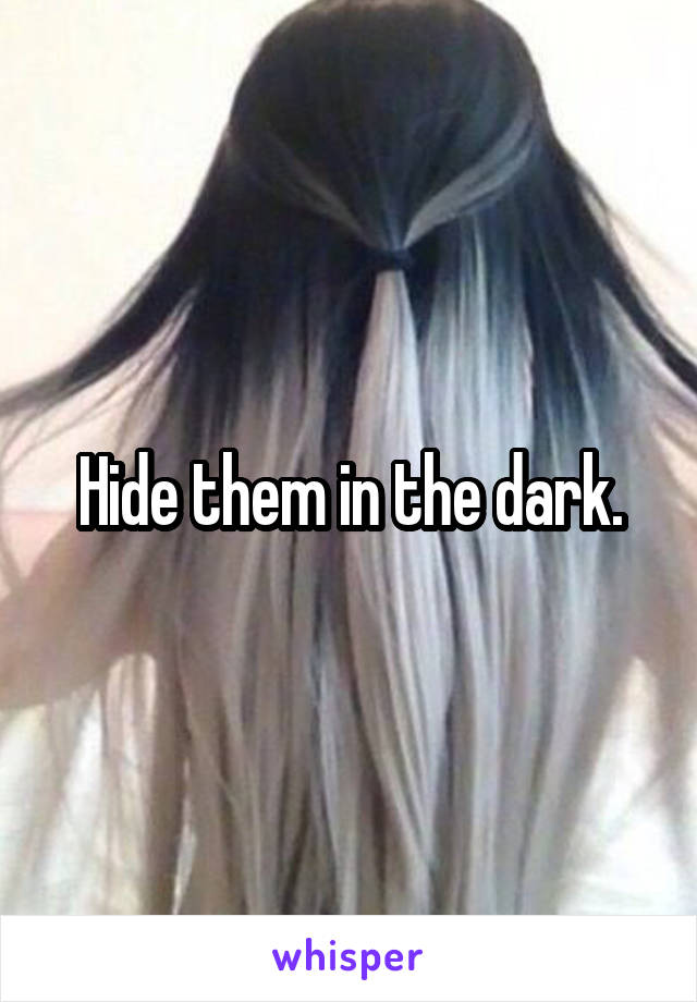 Hide them in the dark.