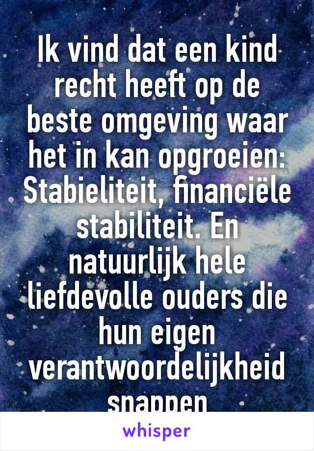 Ik vind dat een kind recht heeft op de beste omgeving waar het in kan opgroeien:
Stabieliteit, financiële stabiliteit. En natuurlijk hele liefdevolle ouders die hun eigen verantwoordelijkheid snappen