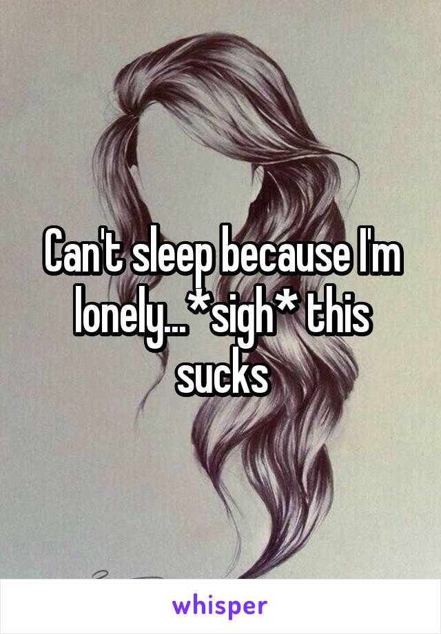 Can't sleep because I'm lonely...*sigh* this sucks