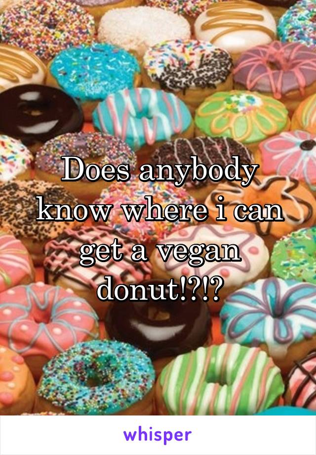 Does anybody know where i can get a vegan donut!?!?