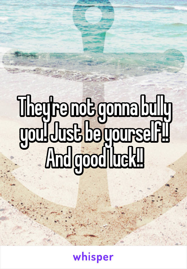 They're not gonna bully you! Just be yourself!! And good luck!!