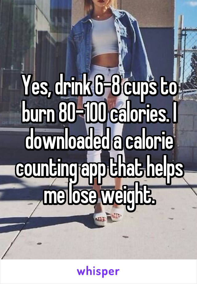 Yes, drink 6-8 cups to burn 80-100 calories. I downloaded a calorie counting app that helps me lose weight.