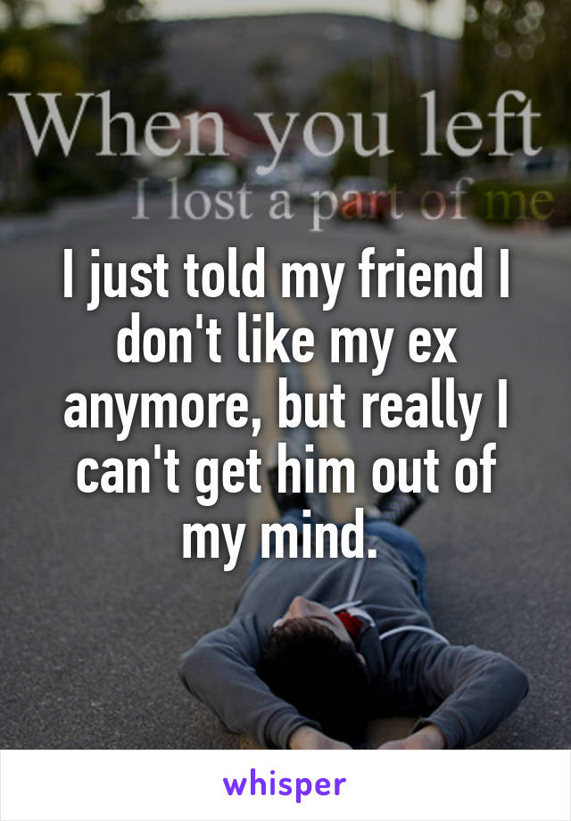 I just told my friend I don't like my ex anymore, but really I can't get him out of my mind. 