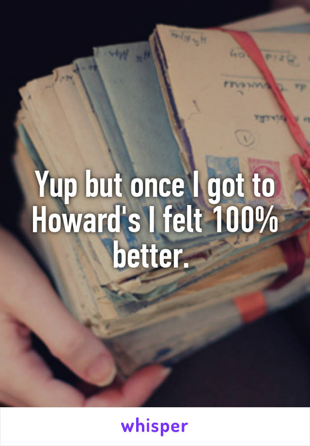 Yup but once I got to Howard's I felt 100% better. 