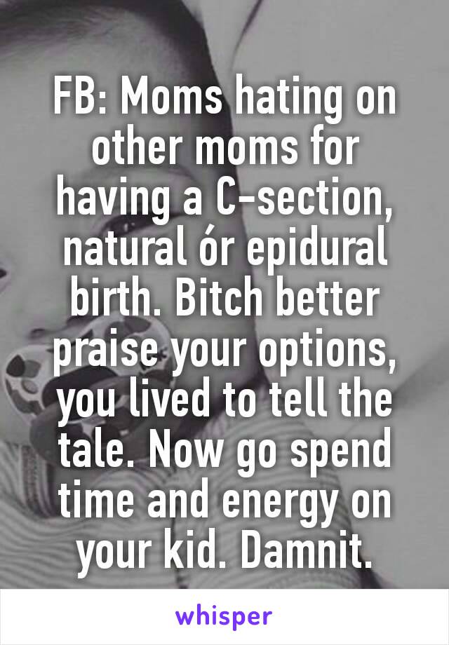 FB: Moms hating on other moms for having a C-section, natural ór epidural birth. Bitch better praise your options, you lived to tell the tale. Now go spend time and energy on your kid. Damnit.