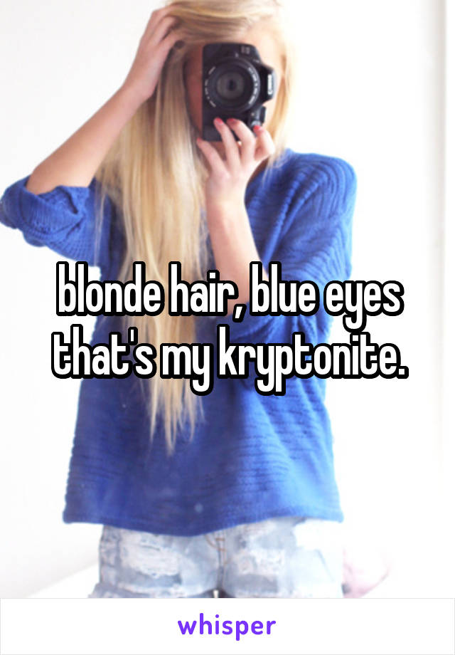 blonde hair, blue eyes
that's my kryptonite.