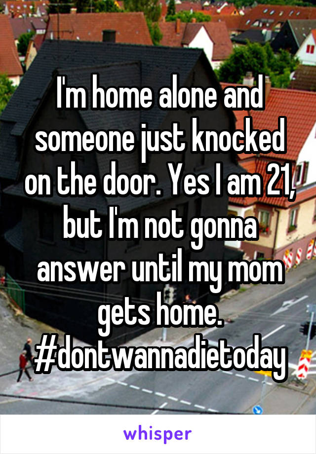 I'm home alone and someone just knocked on the door. Yes I am 21, but I'm not gonna answer until my mom gets home. #dontwannadietoday