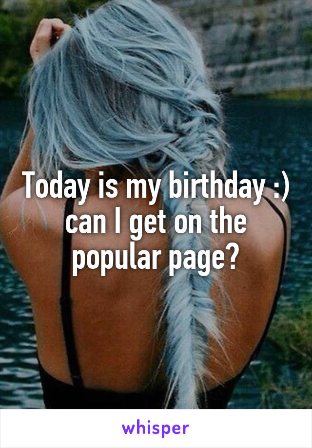 Today is my birthday :) can I get on the popular page?