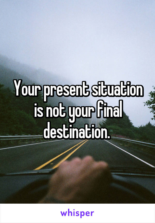 Your present situation is not your final destination. 