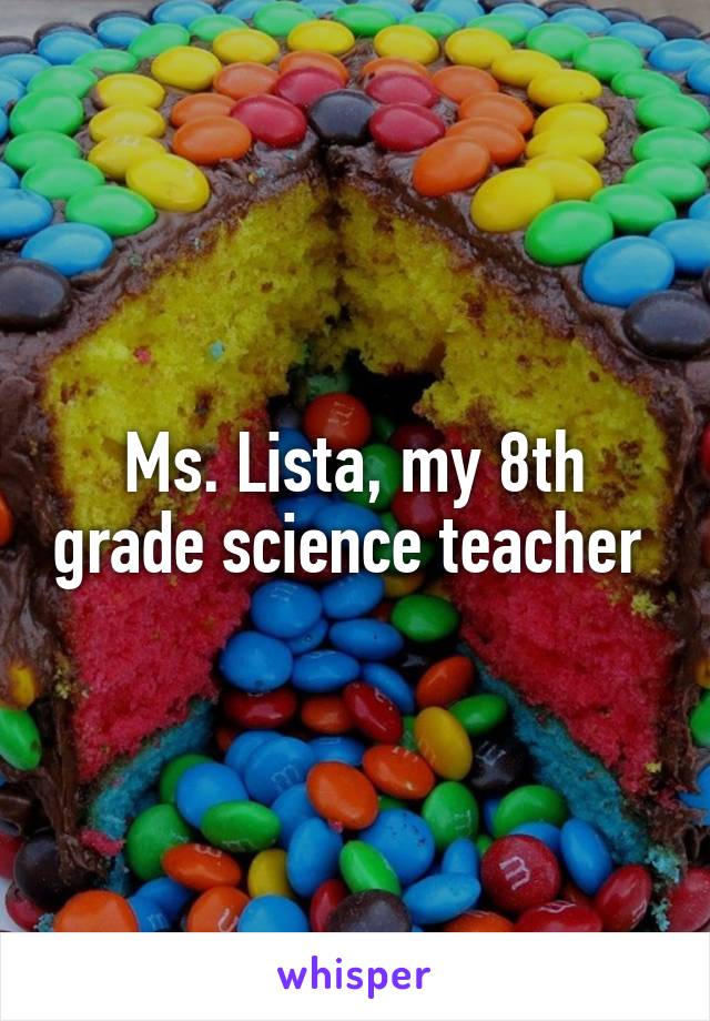 Ms. Lista, my 8th grade science teacher 