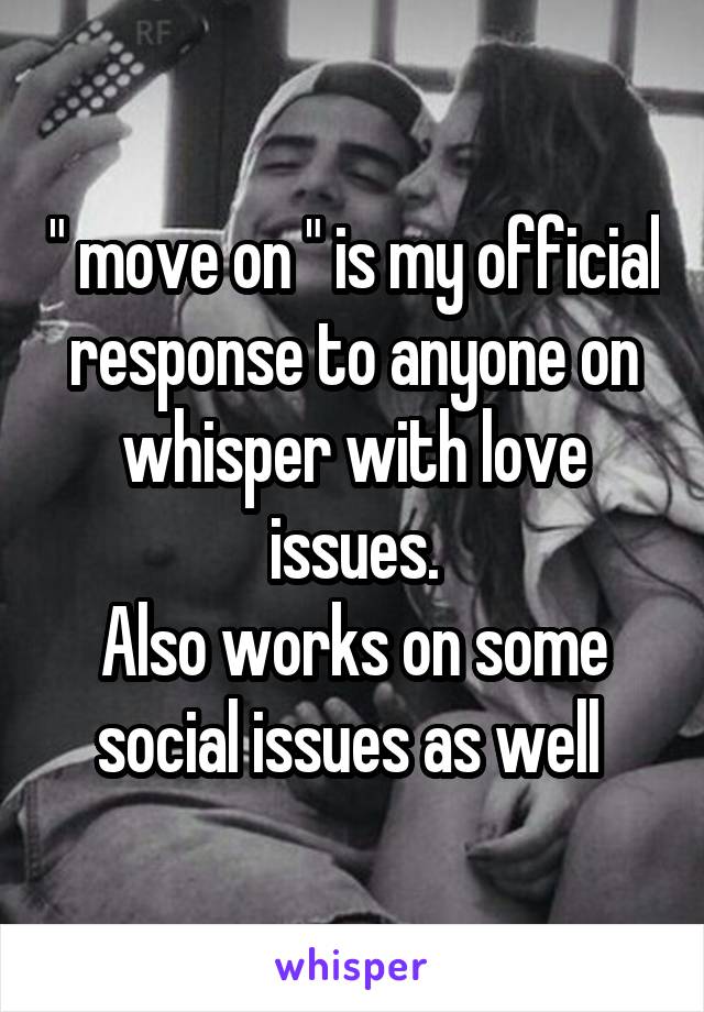 " move on " is my official response to anyone on whisper with love issues.
Also works on some social issues as well 