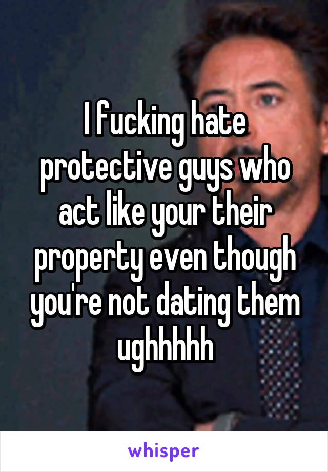 I fucking hate protective guys who act like your their property even though you're not dating them ughhhhh