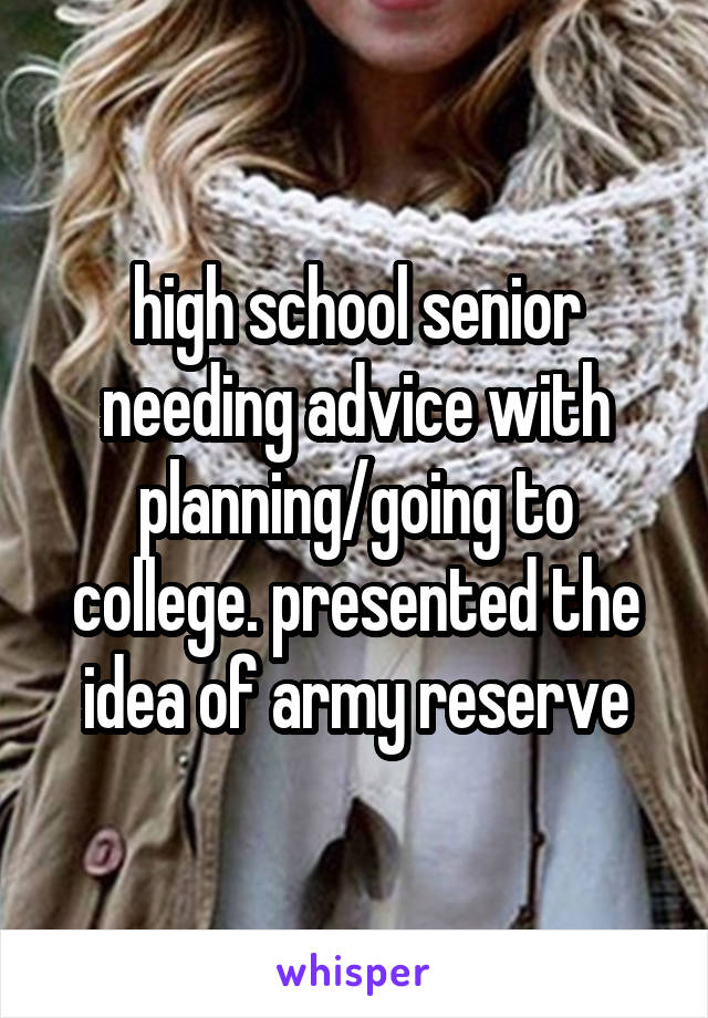 high school senior needing advice with planning/going to college. presented the idea of army reserve