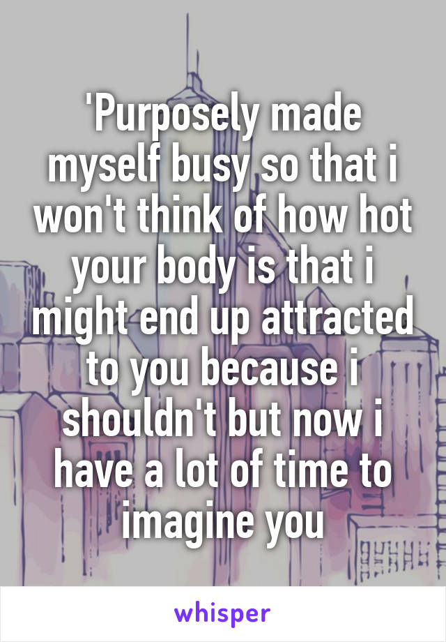 'Purposely made myself busy so that i won't think of how hot your body is that i might end up attracted to you because i shouldn't but now i have a lot of time to imagine you