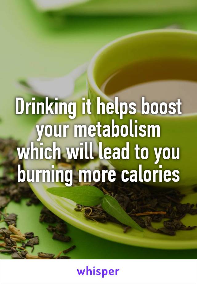 Drinking it helps boost your metabolism which will lead to you burning more calories