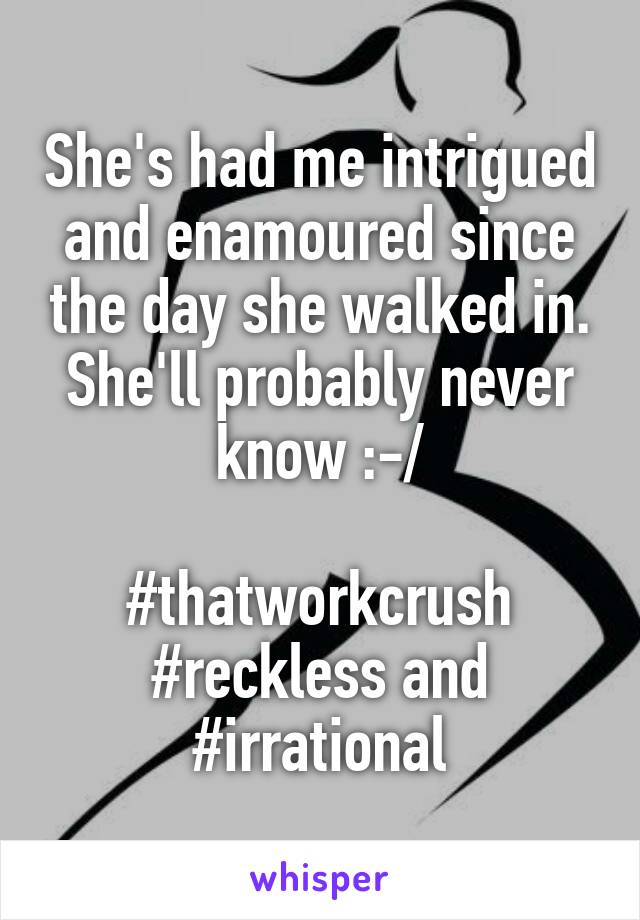 She's had me intrigued and enamoured since the day she walked in. She'll probably never know :-/

#thatworkcrush
#reckless and
#irrational