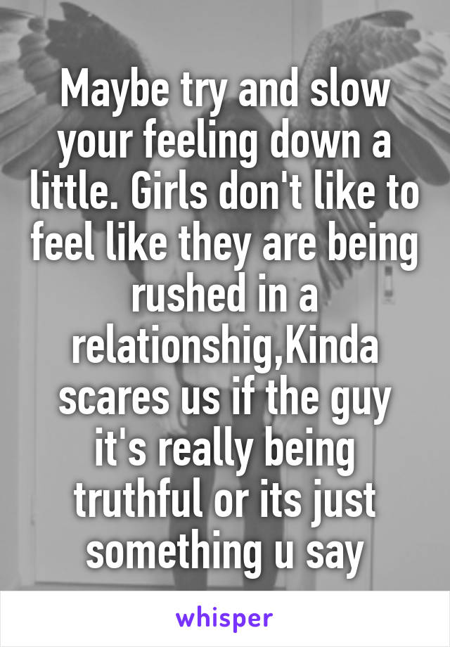 Maybe try and slow your feeling down a little. Girls don't like to feel like they are being rushed in a relationshig,Kinda scares us if the guy it's really being truthful or its just something u say