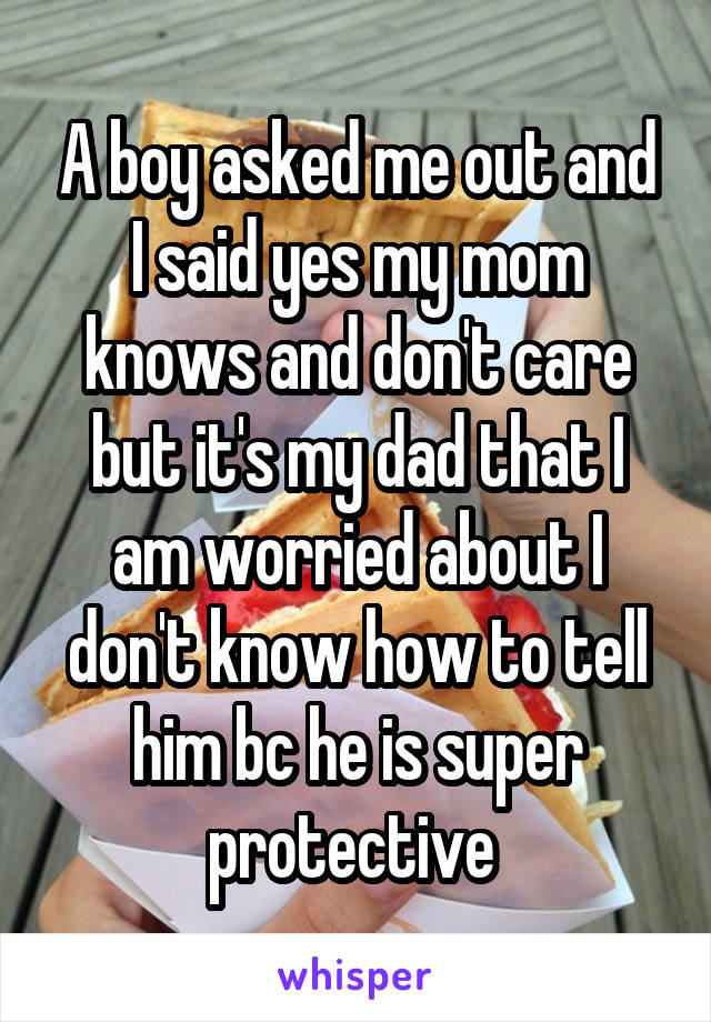 A boy asked me out and I said yes my mom knows and don't care but it's my dad that I am worried about I don't know how to tell him bc he is super protective 