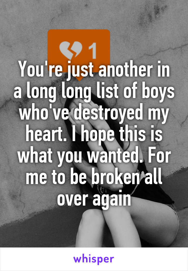 You're just another in a long long list of boys who've destroyed my heart. I hope this is what you wanted. For me to be broken all over again