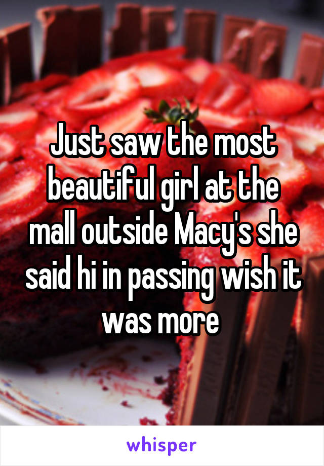 Just saw the most beautiful girl at the mall outside Macy's she said hi in passing wish it was more 