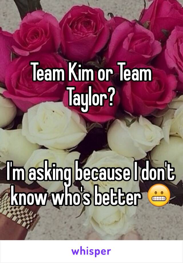 Team Kim or Team Taylor?


I'm asking because I don't know who's better 😬