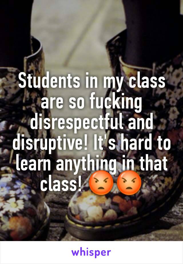 Students in my class are so fucking disrespectful and disruptive! It's hard to learn anything in that class! 😡😡