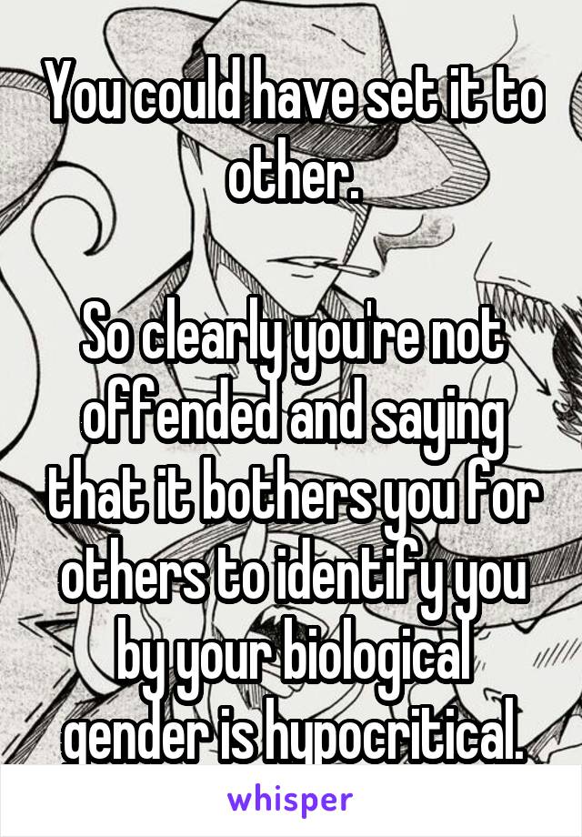 You could have set it to other.

So clearly you're not offended and saying that it bothers you for others to identify you by your biological gender is hypocritical.