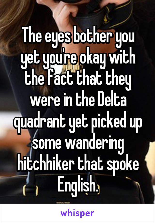 The eyes bother you yet you're okay with the fact that they were in the Delta quadrant yet picked up some wandering hitchhiker that spoke English.