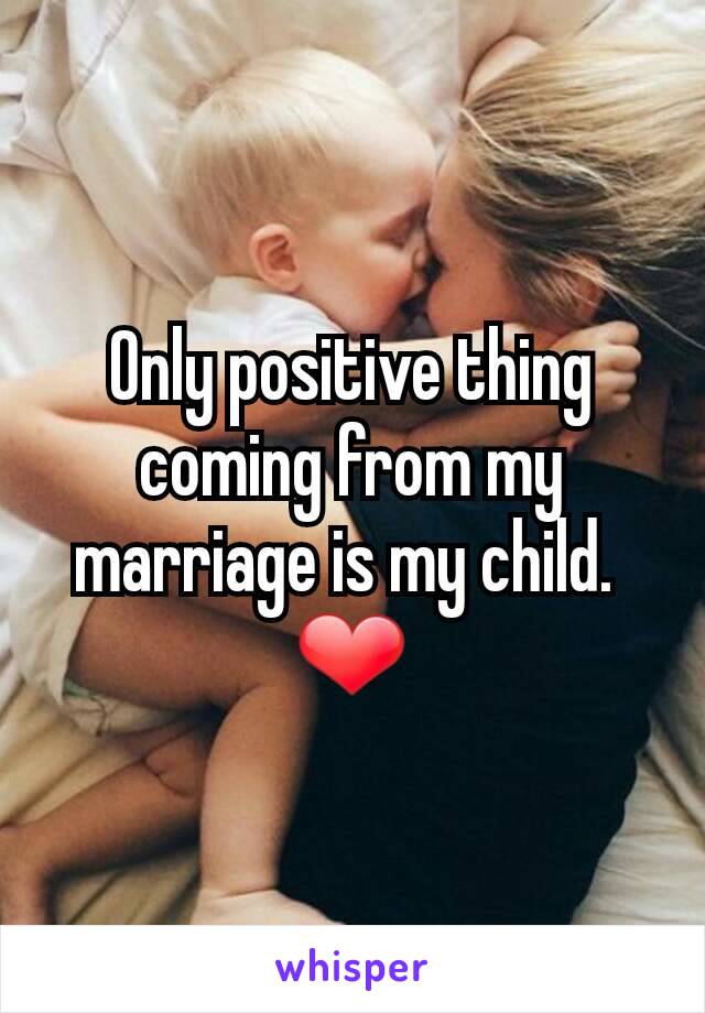 Only positive thing coming from my marriage is my child. 
❤